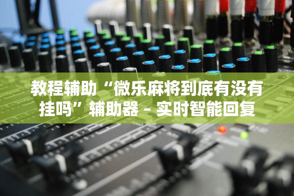 教程辅助“微乐麻将到底有没有挂吗”辅助器 – 实时智能回复