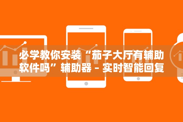 必学教你安装“茄子大厅有辅助软件吗”辅助器 – 实时智能回复
