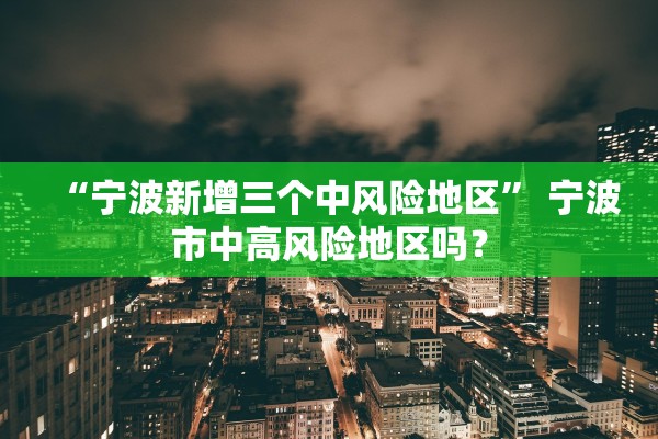 “宁波新增三个中风险地区” 宁波市中高风险地区吗？