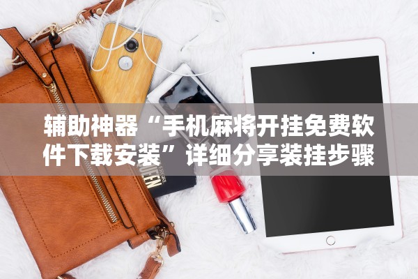 辅助神器“手机麻将开挂免费软件下载安装	”详细分享装挂步骤