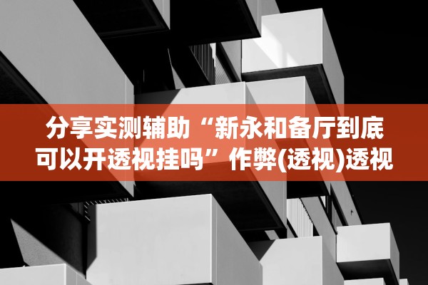 分享实测辅助“新永和备厅到底可以开透视挂吗	”作弊(透视)透视辅助 