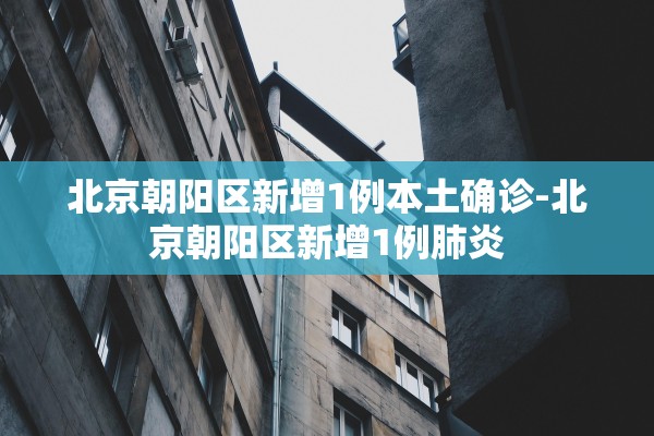 北京朝阳区新增1例本土确诊-北京朝阳区新增1例肺炎