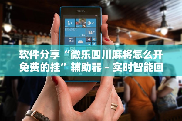 软件分享“微乐四川麻将怎么开免费的挂”辅助器 – 实时智能回复