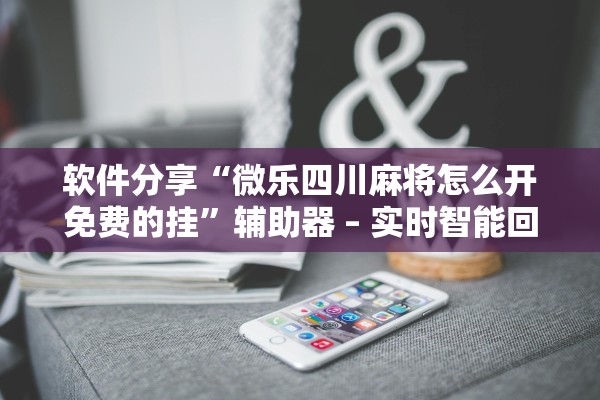 软件分享“微乐四川麻将怎么开免费的挂”辅助器 – 实时智能回复