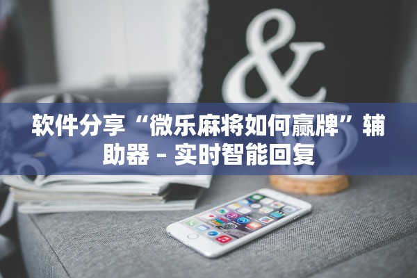 软件分享“微乐麻将如何赢牌”辅助器 – 实时智能回复