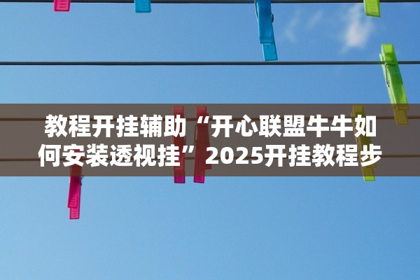 教程开挂辅助“开心联盟牛牛如何安装透视挂”2025开挂教程步骤