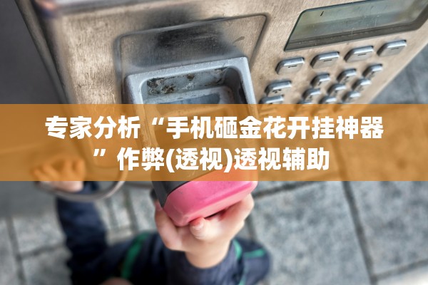 专家分析“手机砸金花开挂神器	”作弊(透视)透视辅助 