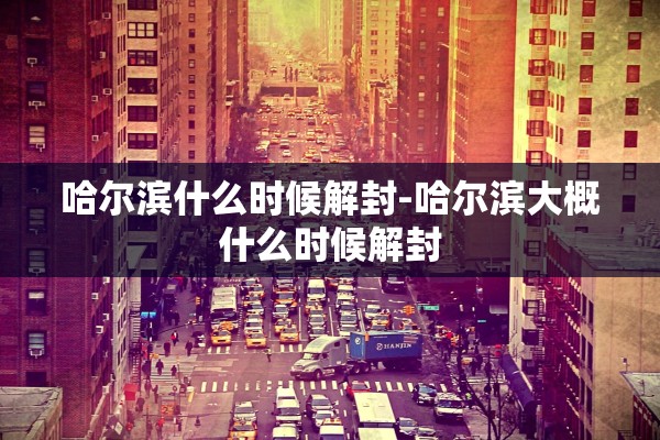 哈尔滨什么时候解封-哈尔滨大概什么时候解封