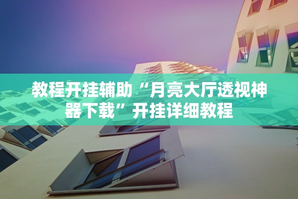 教程开挂辅助“月亮大厅透视神器下载”开挂详细教程