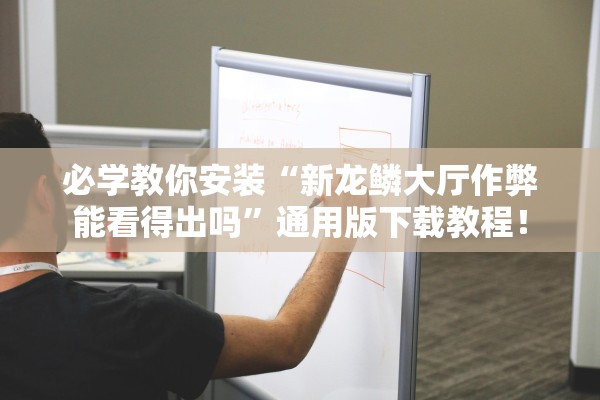 必学教你安装“新龙鳞大厅作弊能看得出吗”通用版下载教程！