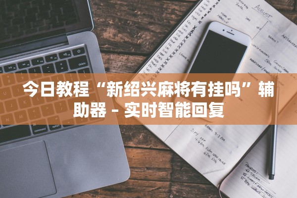 今日教程“新绍兴麻将有挂吗”辅助器 – 实时智能回复