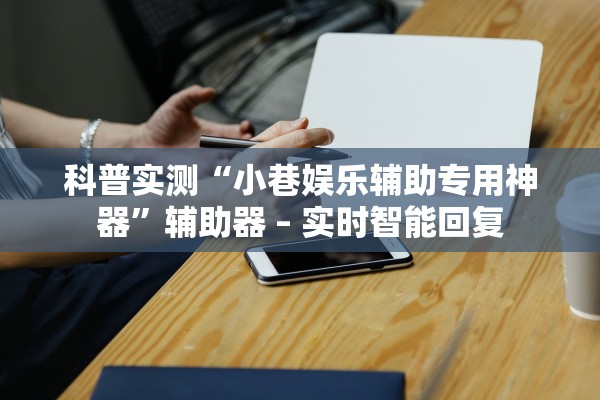 科普实测“小巷娱乐辅助专用神器”辅助器 – 实时智能回复