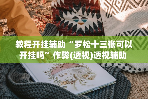 教程开挂辅助“罗松十三张可以开挂吗”作弊(透视)透视辅助 