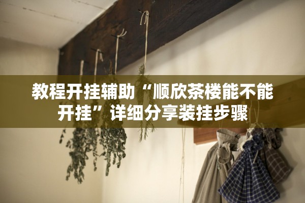 教程开挂辅助“顺欣茶楼能不能开挂”详细分享装挂步骤