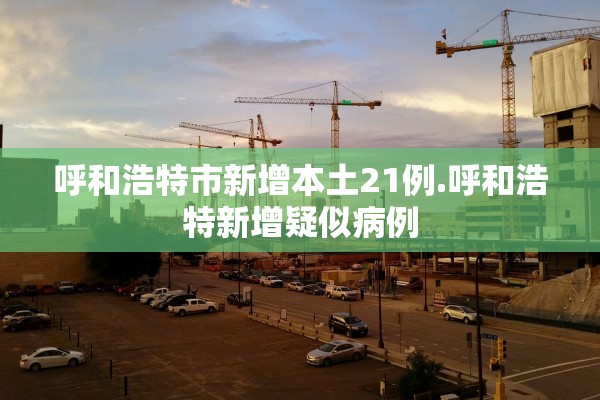 呼和浩特市新增本土21例.呼和浩特新增疑似病例