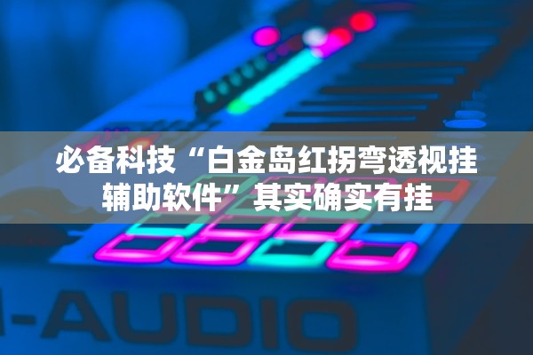 必备科技“白金岛红拐弯透视挂辅助软件”其实确实有挂