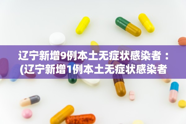 辽宁新增9例本土无症状感染者︰(辽宁新增1例本土无症状感染者轨迹)