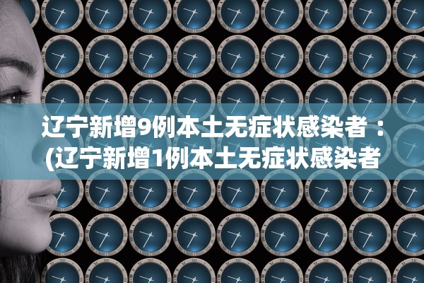 辽宁新增9例本土无症状感染者︰(辽宁新增1例本土无症状感染者轨迹)