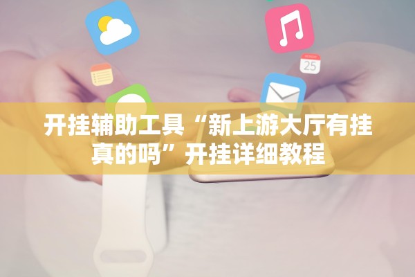 开挂辅助工具“新上游大厅有挂真的吗	”开挂详细教程