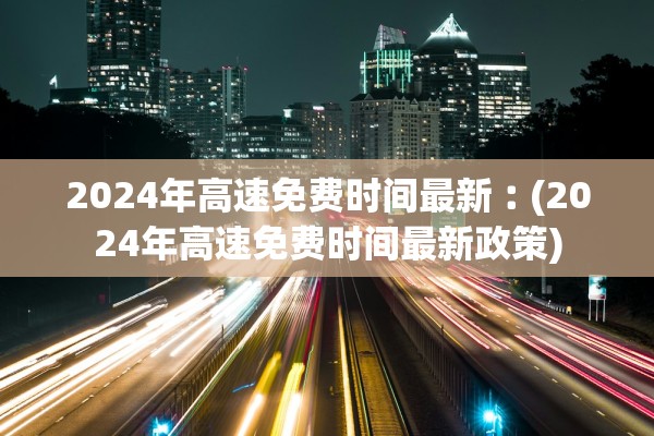 2024年高速免费时间最新︰(2024年高速免费时间最新政策)