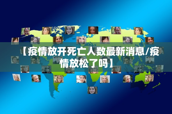 【疫情放开死亡人数最新消息/疫情放松了吗】