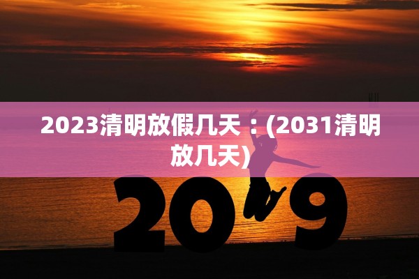 2023清明放假几天︰(2031清明放几天)