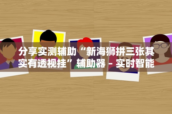 分享实测辅助“新海狮拼三张其实有透视挂”辅助器 – 实时智能回复