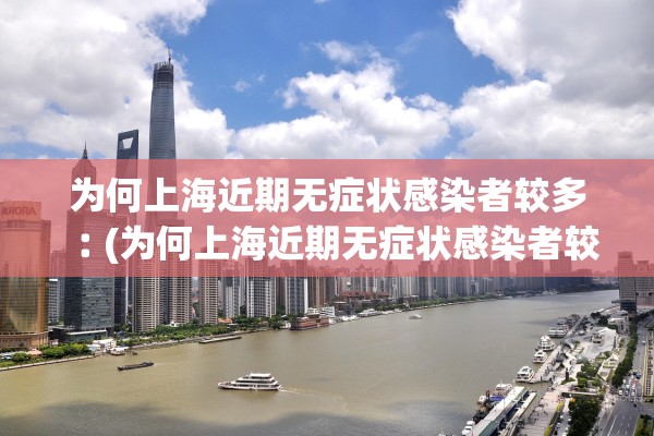 为何上海近期无症状感染者较多︰(为何上海近期无症状感染者较多的原因)