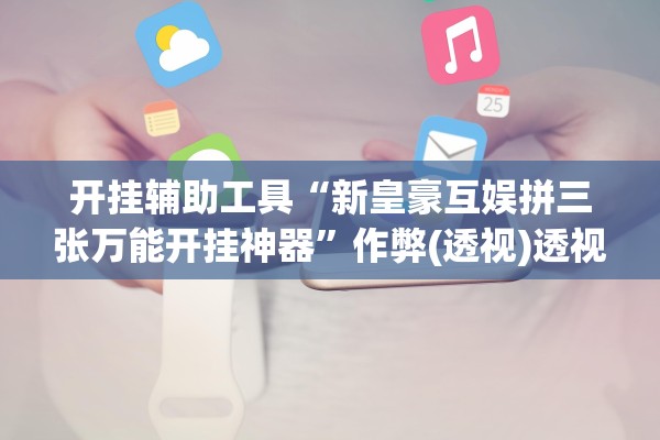 开挂辅助工具“新皇豪互娱拼三张万能开挂神器”作弊(透视)透视辅助 