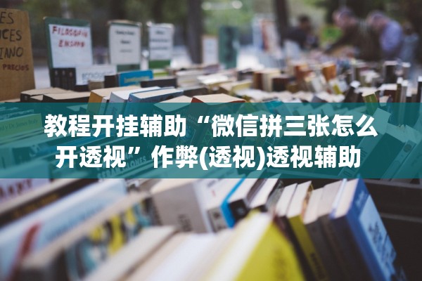 教程开挂辅助“微信拼三张怎么开透视	”作弊(透视)透视辅助 