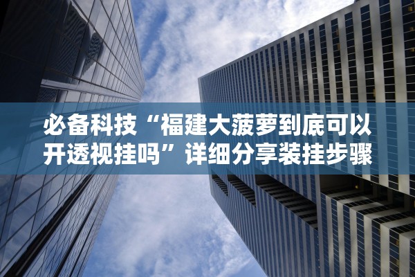 必备科技“福建大菠萝到底可以开透视挂吗	”详细分享装挂步骤教程