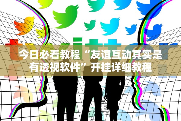 今日必看教程“友谊互动其实是有透视软件”开挂详细教程