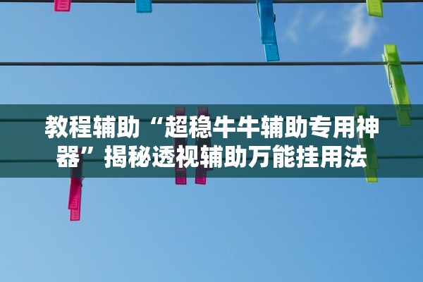 教程辅助“超稳牛牛辅助专用神器”揭秘透视辅助万能挂用法