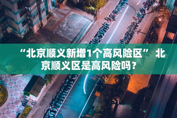 “北京顺义新增1个高风险区	” 北京顺义区是高风险吗？