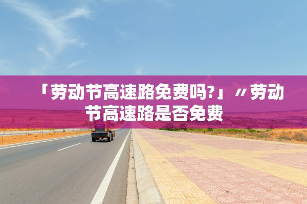 「劳动节高速路免费吗?」〃劳动节高速路是否免费