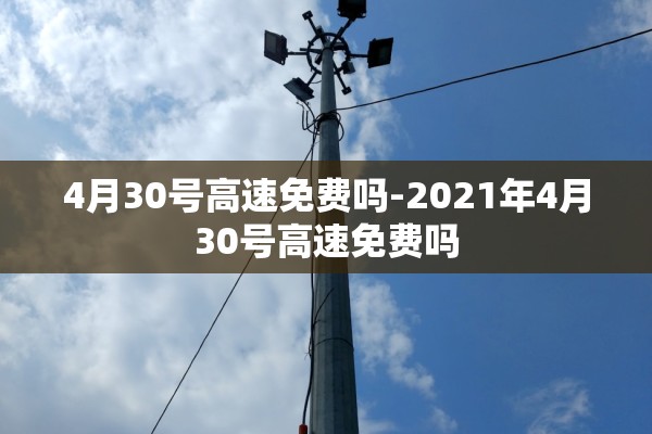 4月30号高速免费吗-2021年4月30号高速免费吗