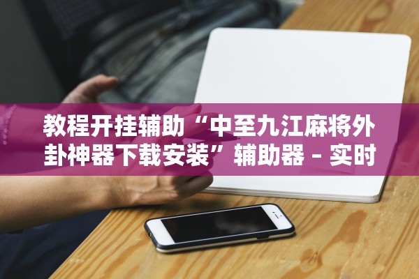 教程开挂辅助“中至九江麻将外卦神器下载安装”辅助器 – 实时智能回复