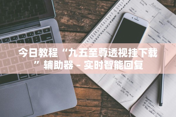 今日教程“九五至尊透视挂下载	”辅助器 – 实时智能回复