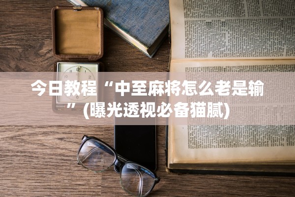 今日教程“中至麻将怎么老是输”(曝光透视必备猫腻)