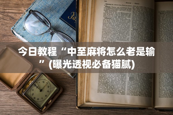 今日教程“中至麻将怎么老是输”(曝光透视必备猫腻)