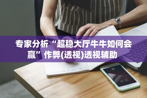 专家分析“超稳大厅牛牛如何会赢”作弊(透视)透视辅助 