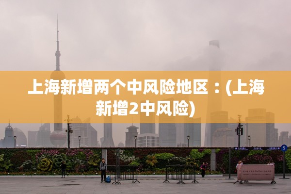 上海新增两个中风险地区︰(上海新增2中风险)