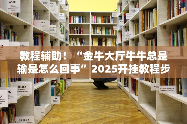 教程辅助！“金牛大厅牛牛总是输是怎么回事”2025开挂教程步骤