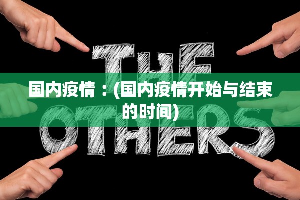 国内疫情︰(国内疫情开始与结束的时间)