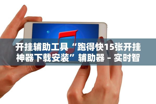 开挂辅助工具“跑得快15张开挂神器下载安装”辅助器 – 实时智能回复