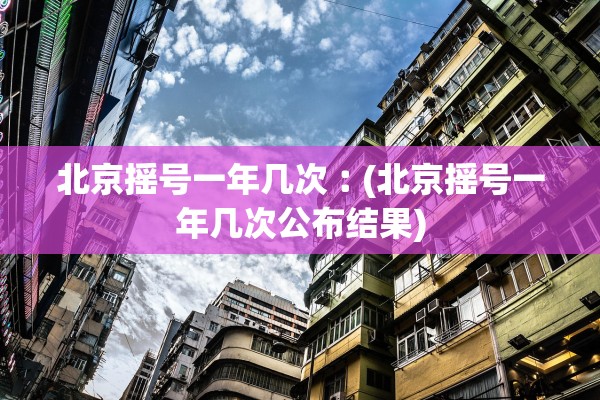 北京摇号一年几次︰(北京摇号一年几次公布结果)