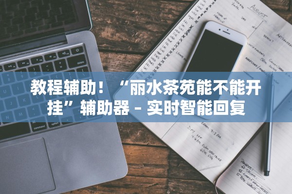 教程辅助！“丽水茶苑能不能开挂	”辅助器 – 实时智能回复
