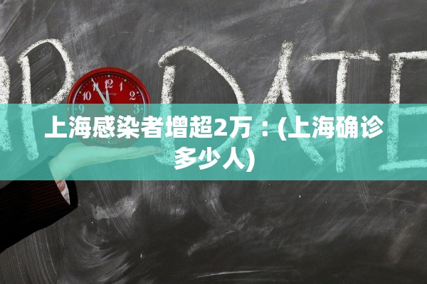 上海感染者增超2万︰(上海确诊多少人)