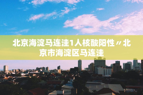 北京海淀马连洼1人核酸阳性〃北京市海淀区马连洼