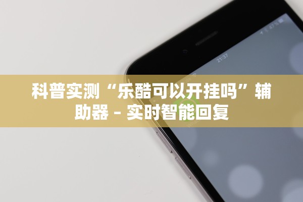 科普实测“乐酷可以开挂吗”辅助器 – 实时智能回复